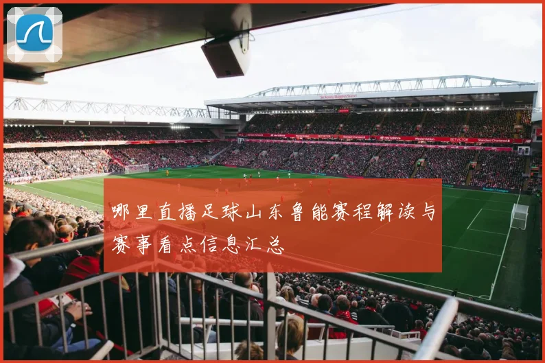 哪里直播足球山东鲁能赛程解读与赛事看点信息汇总