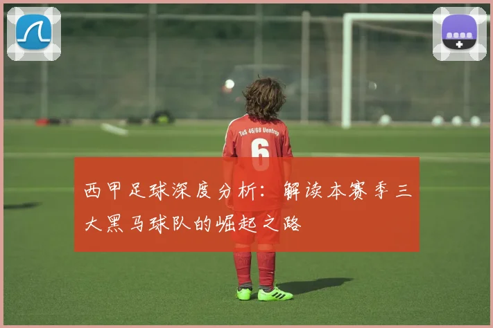 西甲足球深度分析：解读本赛季三大黑马球队的崛起之路