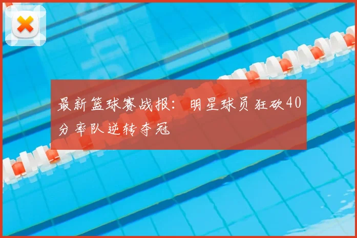 最新篮球赛战报：明星球员狂砍40分率队逆转夺冠