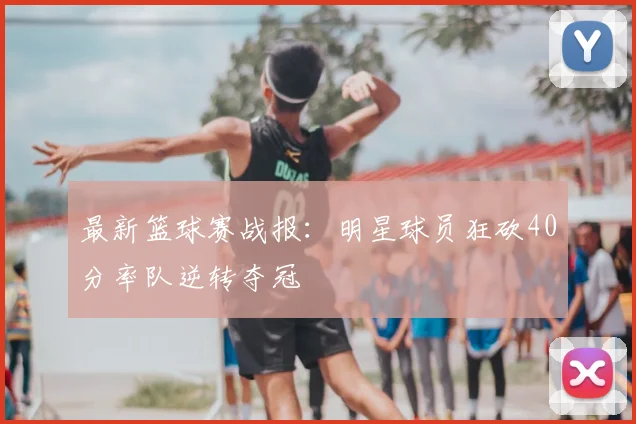 最新篮球赛战报：明星球员狂砍40分率队逆转夺冠