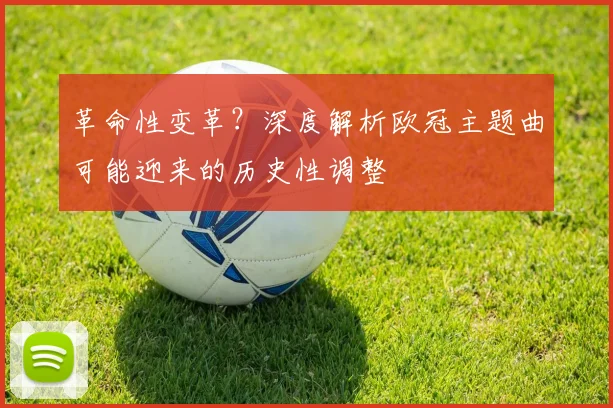 革命性变革？深度解析欧冠主题曲可能迎来的历史性调整