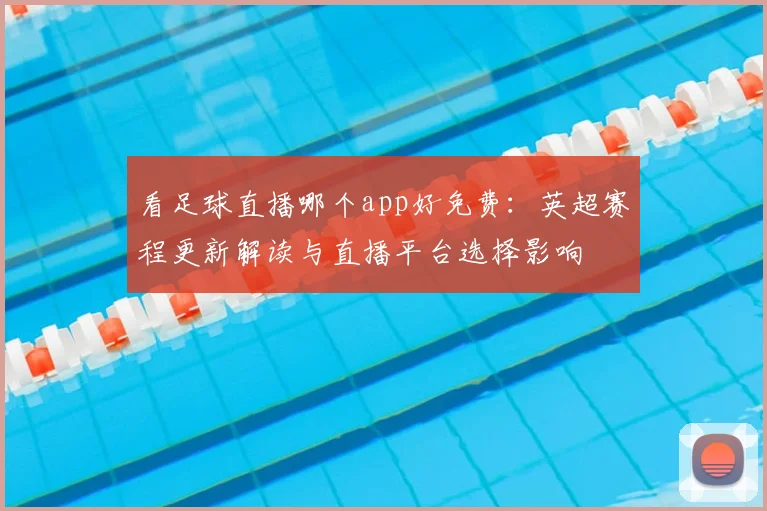 看足球直播哪个app好免费：英超赛程更新解读与直播平台选择影响