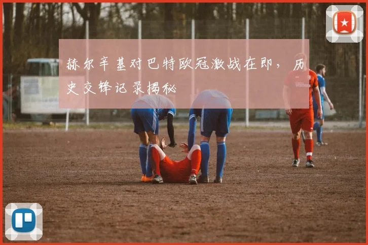 赫尔辛基对巴特欧冠激战在即，历史交锋记录揭秘