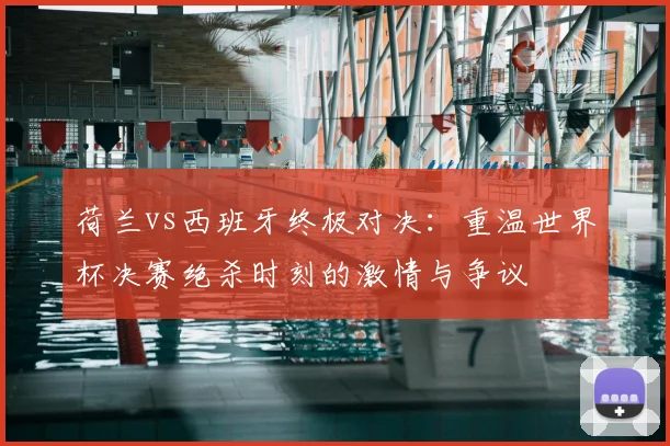 荷兰vs西班牙终极对决：重温世界杯决赛绝杀时刻的激情与争议