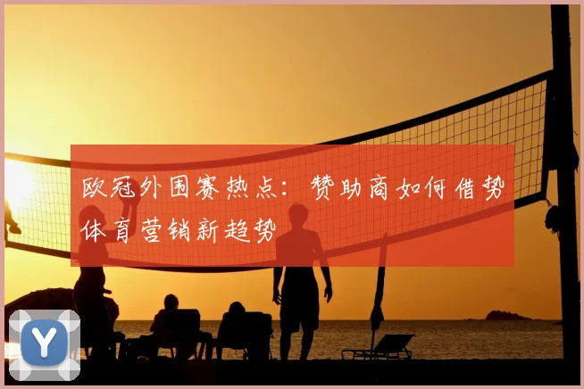 欧冠外围赛热点：赞助商如何借势体育营销新趋势