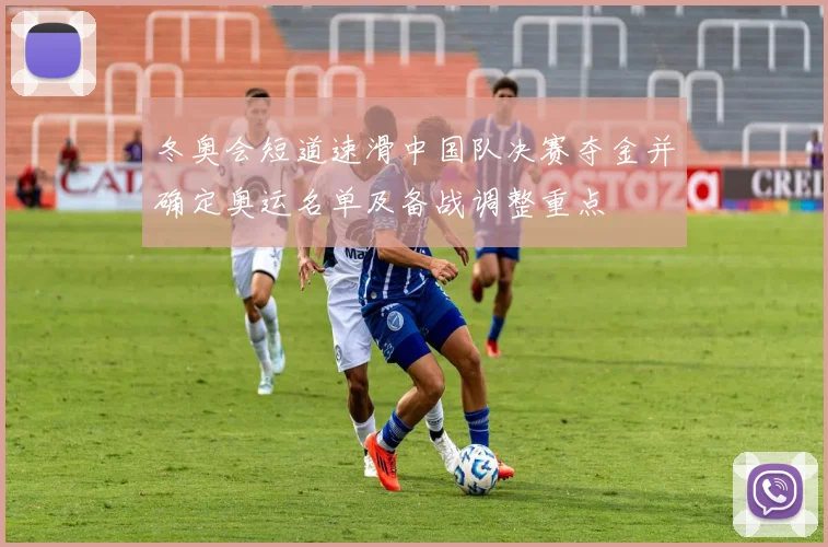 冬奥会短道速滑中国队决赛夺金并确定奥运名单及备战调整重点