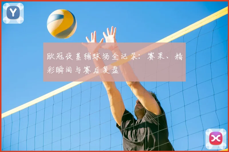 欧冠夜基辅球场全记录：赛果、精彩瞬间与赛后复盘