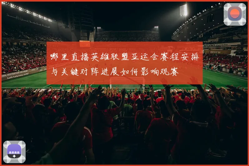 哪里直播英雄联盟亚运会赛程安排与关键对阵进展如何影响观赛