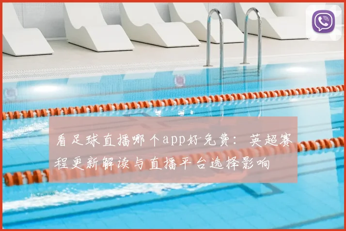 看足球直播哪个app好免费：英超赛程更新解读与直播平台选择影响