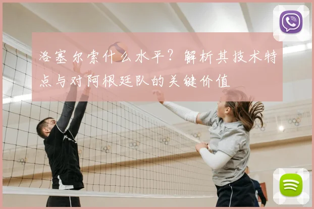 洛塞尔索什么水平？解析其技术特点与对阿根廷队的关键价值