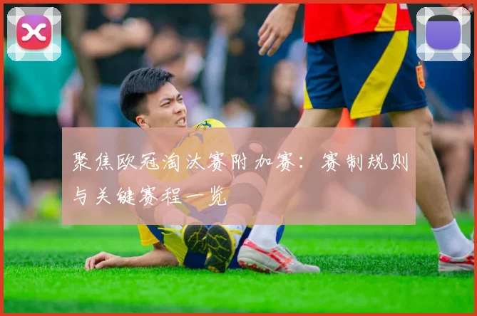 聚焦欧冠淘汰赛附加赛：赛制规则与关键赛程一览