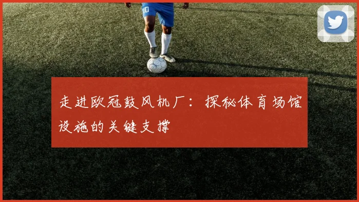 走进欧冠鼓风机厂：探秘体育场馆设施的关键支撑