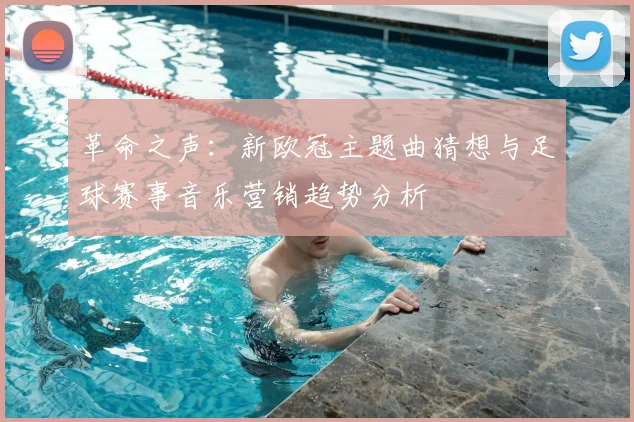 革命之声：新欧冠主题曲猜想与足球赛事音乐营销趋势分析