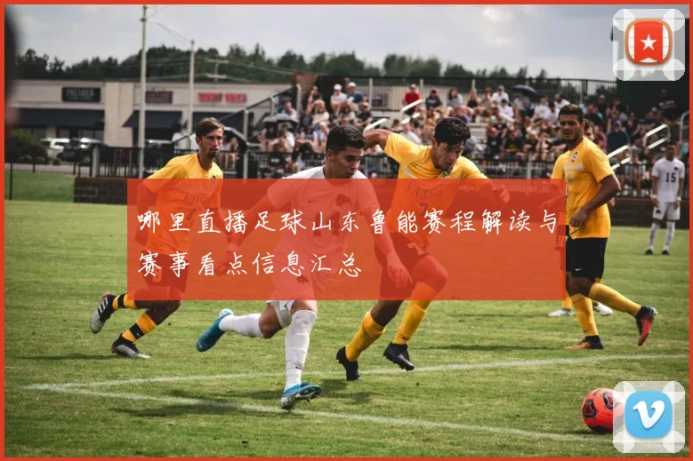 哪里直播足球山东鲁能赛程解读与赛事看点信息汇总
